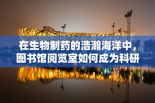 在生物制药的浩瀚海洋中，图书馆阅览室如何成为科研的灯塔？