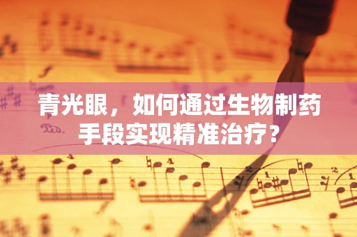 青光眼，如何通过生物制药手段实现精准治疗？