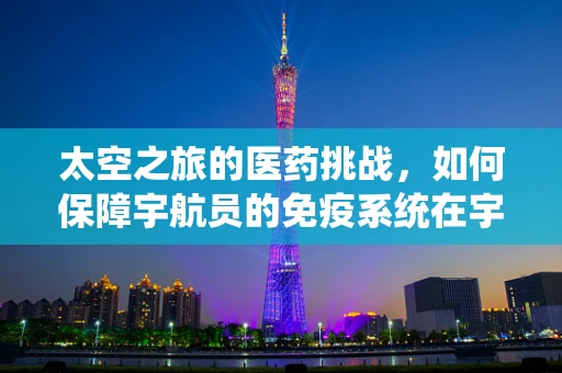 太空之旅的医药挑战，如何保障宇航员的免疫系统在宇宙中稳健运行？