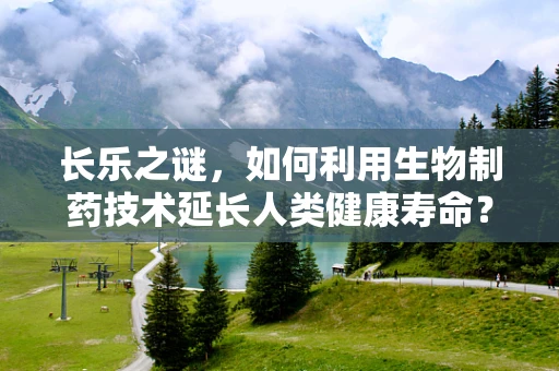 长乐之谜，如何利用生物制药技术延长人类健康寿命？