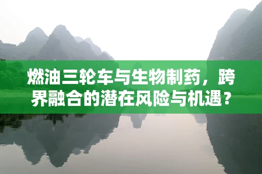 燃油三轮车与生物制药，跨界融合的潜在风险与机遇？