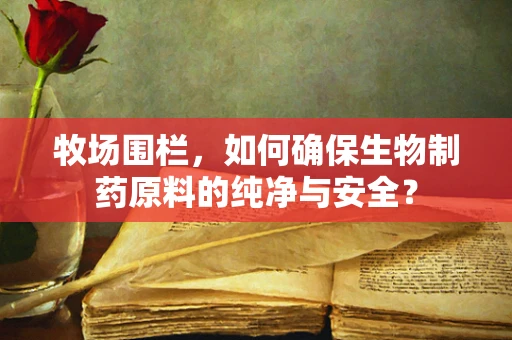 牧场围栏，如何确保生物制药原料的纯净与安全？