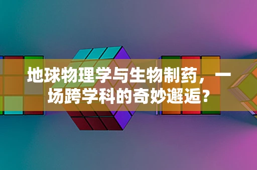 地球物理学与生物制药，一场跨学科的奇妙邂逅？