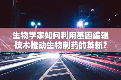 生物学家如何利用基因编辑技术推动生物制药的革新？