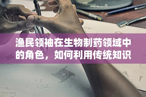 渔民领袖在生物制药领域中的角色，如何利用传统知识促进创新？