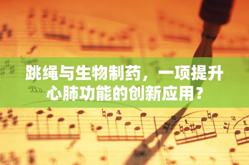 跳绳与生物制药，一项提升心肺功能的创新应用？