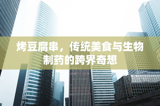 烤豆腐串，传统美食与生物制药的跨界奇想