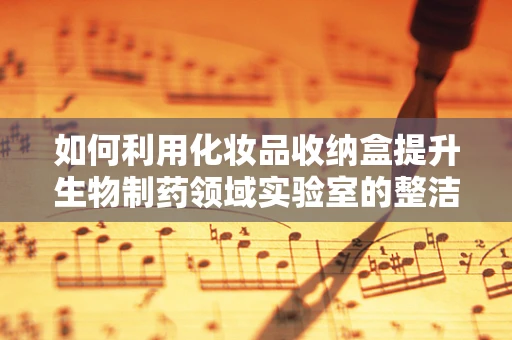 如何利用化妆品收纳盒提升生物制药领域实验室的整洁度？