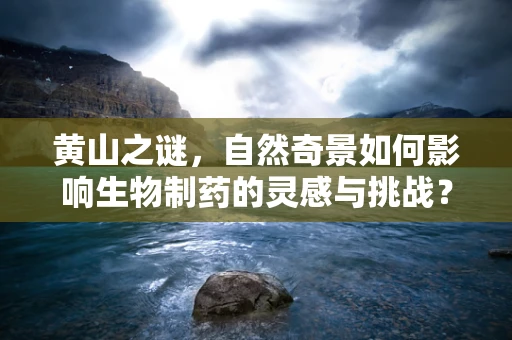 黄山之谜，自然奇景如何影响生物制药的灵感与挑战？