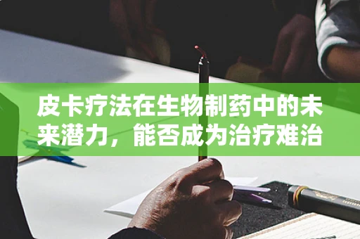 皮卡疗法在生物制药中的未来潜力，能否成为治疗难治性疾病的新利器？
