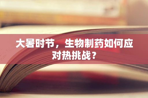 大暑时节，生物制药如何应对热挑战？