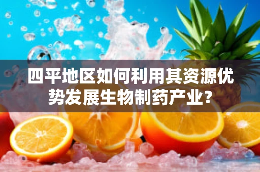 四平地区如何利用其资源优势发展生物制药产业？