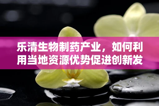 乐清生物制药产业，如何利用当地资源优势促进创新发展？
