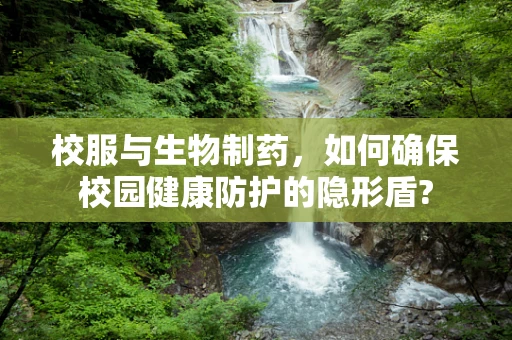 校服与生物制药，如何确保校园健康防护的隐形盾?