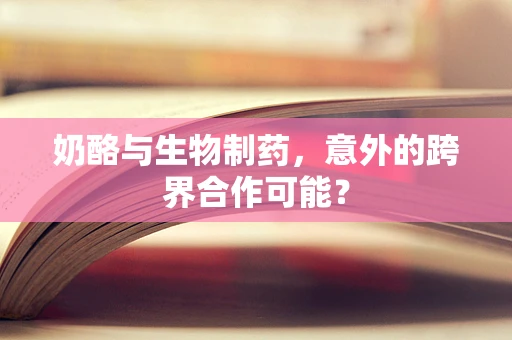 奶酪与生物制药，意外的跨界合作可能？