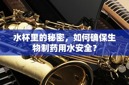 水杯里的秘密，如何确保生物制药用水安全？
