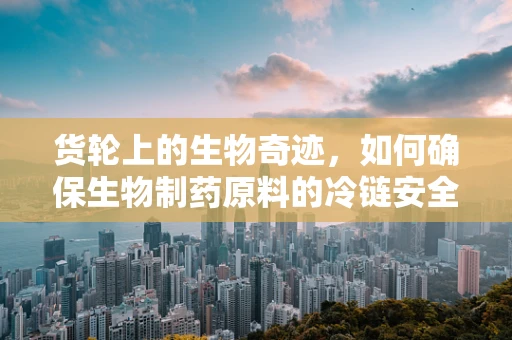 货轮上的生物奇迹，如何确保生物制药原料的冷链安全？