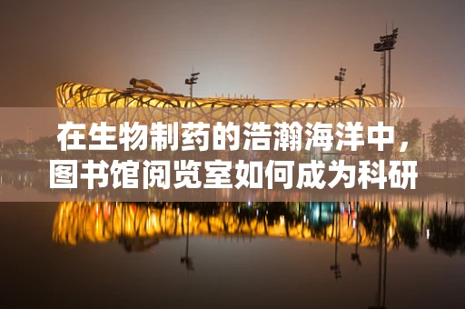 在生物制药的浩瀚海洋中，图书馆阅览室如何成为科研人员的秘密武器？