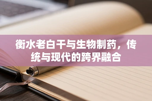 衡水老白干与生物制药，传统与现代的跨界融合