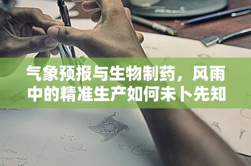 气象预报与生物制药，风雨中的精准生产如何未卜先知？
