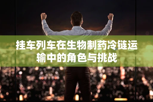挂车列车在生物制药冷链运输中的角色与挑战