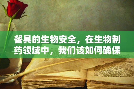 餐具的生物安全，在生物制药领域中，我们该如何确保其清洁与无菌？