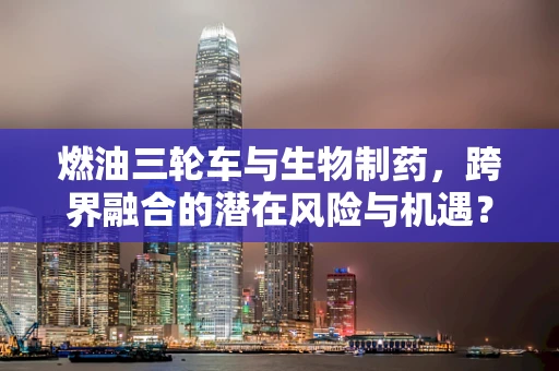 燃油三轮车与生物制药，跨界融合的潜在风险与机遇？