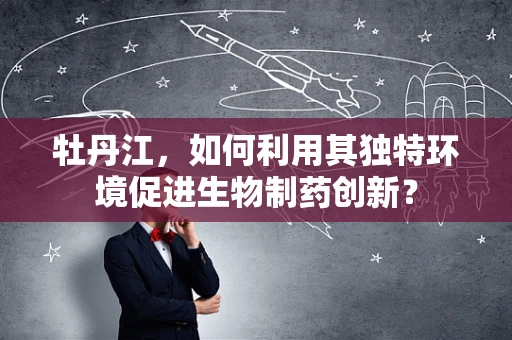 牡丹江，如何利用其独特环境促进生物制药创新？