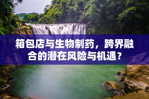 箱包店与生物制药，跨界融合的潜在风险与机遇？
