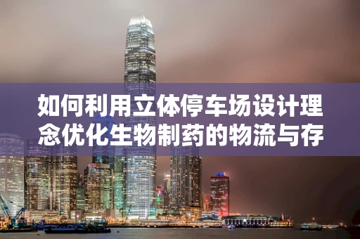 如何利用立体停车场设计理念优化生物制药的物流与存储？