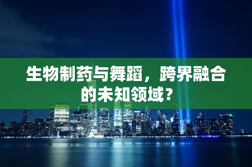 生物制药与舞蹈，跨界融合的未知领域？