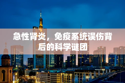急性肾炎，免疫系统误伤背后的科学谜团