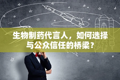 生物制药代言人，如何选择与公众信任的桥梁？