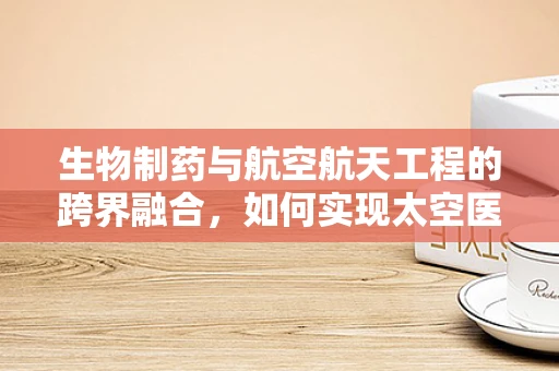 生物制药与航空航天工程的跨界融合，如何实现太空医疗的未来？