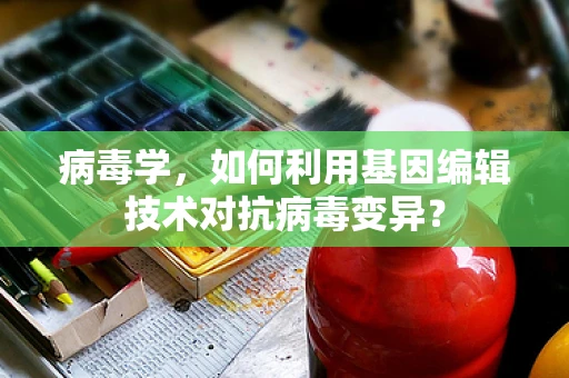 病毒学，如何利用基因编辑技术对抗病毒变异？