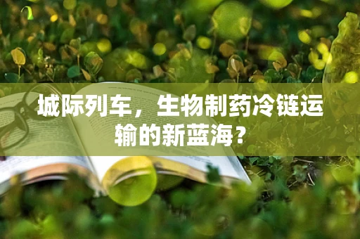 城际列车，生物制药冷链运输的新蓝海？