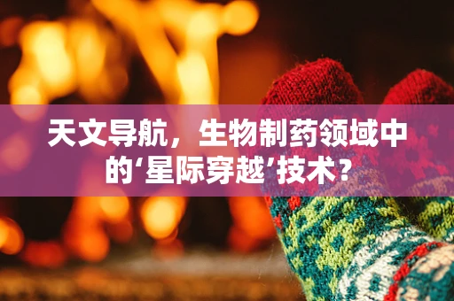 天文导航，生物制药领域中的‘星际穿越’技术？