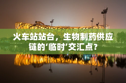 火车站站台，生物制药供应链的‘临时’交汇点？