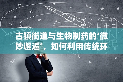 古镇街道与生物制药的‘微妙邂逅’，如何利用传统环境促进现代医药研发？