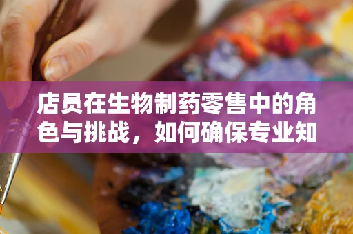 店员在生物制药零售中的角色与挑战，如何确保专业知识的传递？