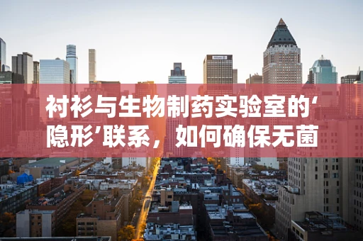 衬衫与生物制药实验室的‘隐形’联系，如何确保无菌环境下的着装安全？