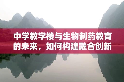 中学教学楼与生物制药教育的未来，如何构建融合创新的教学环境？