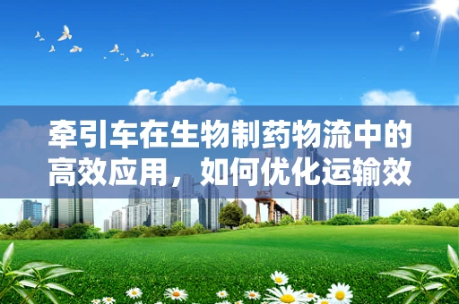 牵引车在生物制药物流中的高效应用，如何优化运输效率与成本控制？