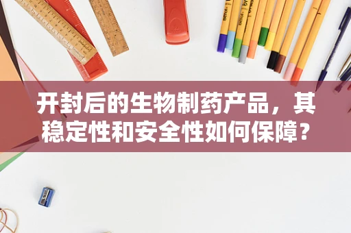 开封后的生物制药产品，其稳定性和安全性如何保障？