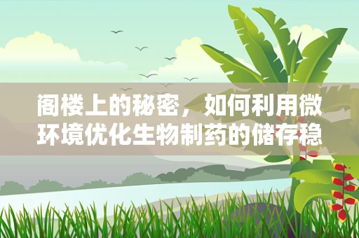 阁楼上的秘密，如何利用微环境优化生物制药的储存稳定性？