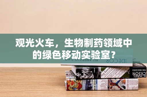 观光火车，生物制药领域中的绿色移动实验室？